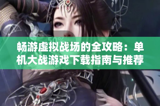 畅游虚拟战场的全攻略：单机大战游戏下载指南与推荐