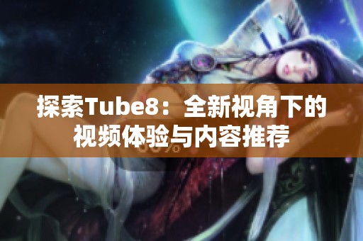 探索Tube8：全新视角下的视频体验与内容推荐