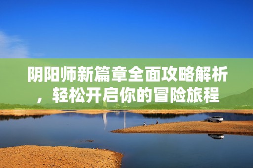 阴阳师新篇章全面攻略解析，轻松开启你的冒险旅程