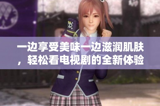 一边享受美味一边滋润肌肤，轻松看电视剧的全新体验