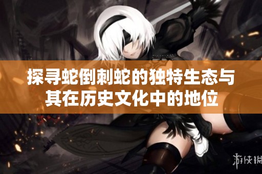 探寻蛇倒刺蛇的独特生态与其在历史文化中的地位