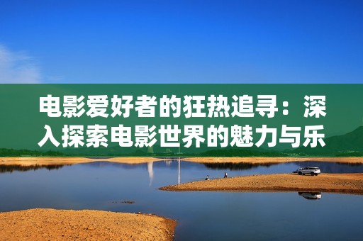 电影爱好者的狂热追寻：深入探索电影世界的魅力与乐趣