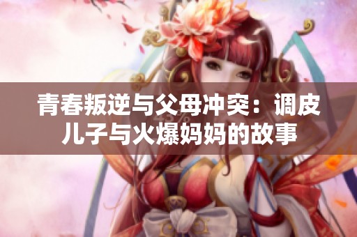 青春叛逆与父母冲突：调皮儿子与火爆妈妈的故事