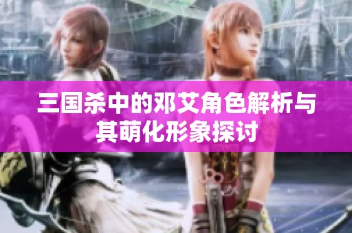 三国杀中的邓艾角色解析与其萌化形象探讨