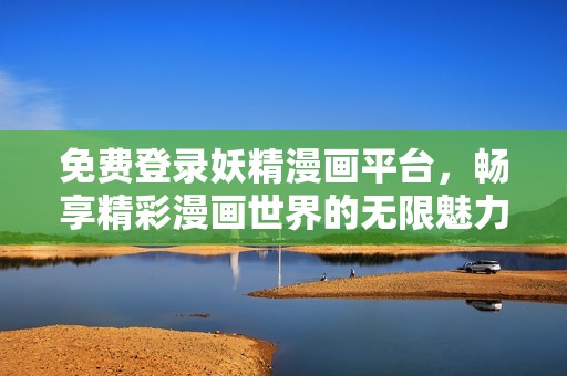 免费登录妖精漫画平台，畅享精彩漫画世界的无限魅力