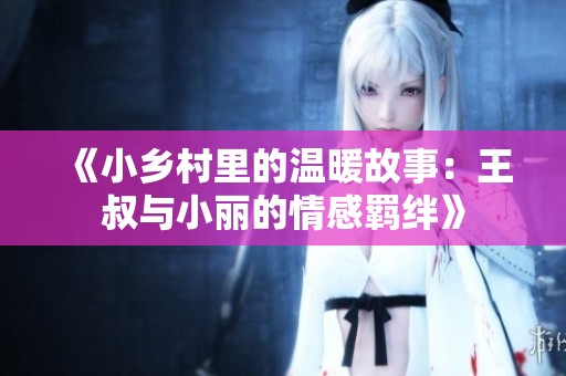 《小乡村里的温暖故事：王叔与小丽的情感羁绊》