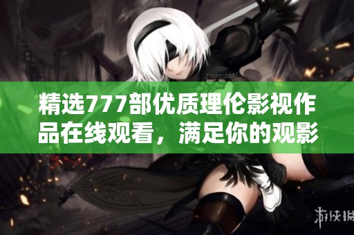 精选777部优质理伦影视作品在线观看，满足你的观影需求