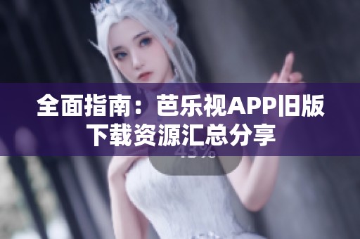 全面指南：芭乐视APP旧版下载资源汇总分享