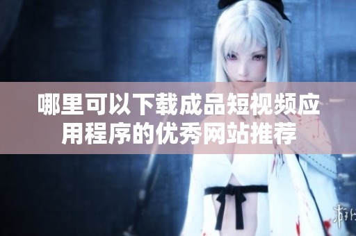 哪里可以下载成品短视频应用程序的优秀网站推荐