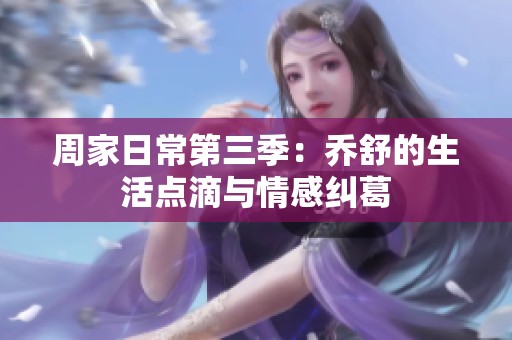 周家日常第三季：乔舒的生活点滴与情感纠葛