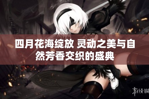 四月花海绽放 灵动之美与自然芳香交织的盛典