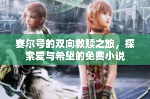 赛尔号的双向救赎之旅，探索爱与希望的免费小说