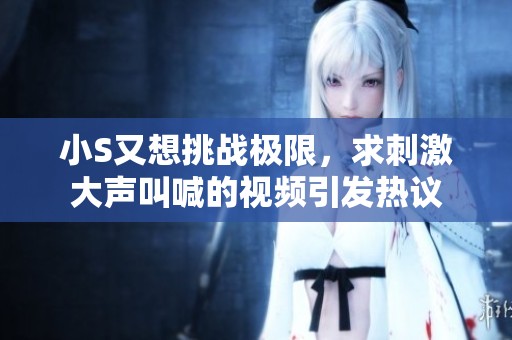 小S又想挑战极限，求刺激大声叫喊的视频引发热议