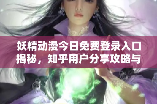 妖精动漫今日免费登录入口揭秘，知乎用户分享攻略与体验