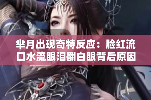 芈月出现奇特反应：脸红流口水流眼泪翻白眼背后原因解析