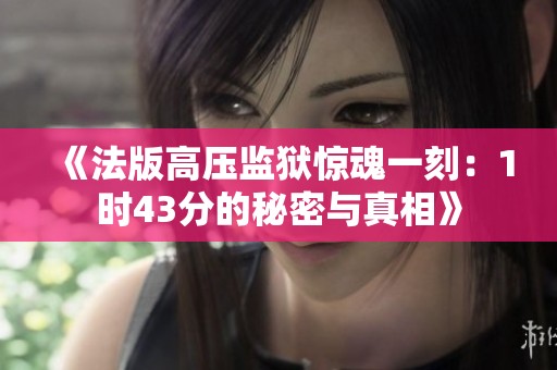 《法版高压监狱惊魂一刻：1时43分的秘密与真相》