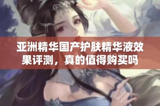 亚洲精华国产护肤精华液效果评测，真的值得购买吗