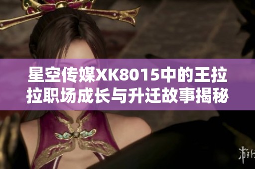 星空传媒XK8015中的王拉拉职场成长与升迁故事揭秘