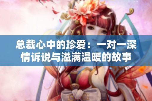 总裁心中的珍爱：一对一深情诉说与溢满温暖的故事