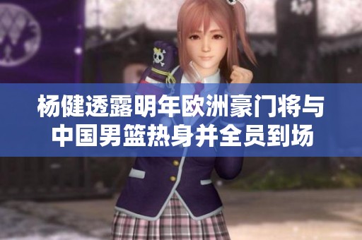 杨健透露明年欧洲豪门将与中国男篮热身并全员到场