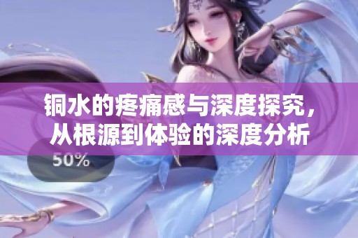 铜水的疼痛感与深度探究，从根源到体验的深度分析