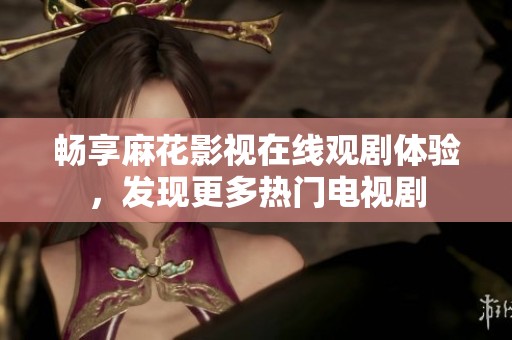 畅享麻花影视在线观剧体验，发现更多热门电视剧