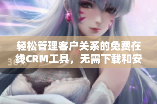 轻松管理客户关系的免费在线CRM工具，无需下载和安装