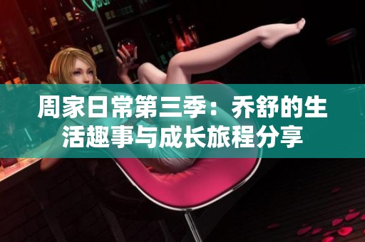 周家日常第三季：乔舒的生活趣事与成长旅程分享