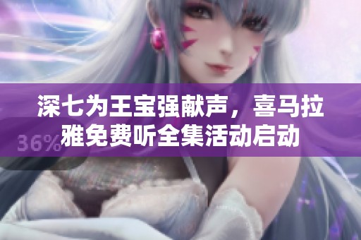 深七为王宝强献声，喜马拉雅免费听全集活动启动
