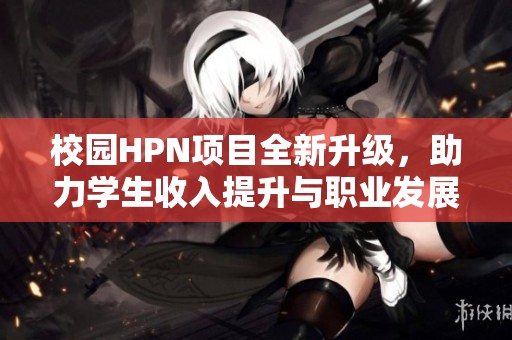 校园HPN项目全新升级，助力学生收入提升与职业发展