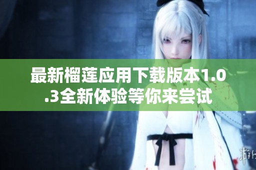 最新榴莲应用下载版本1.0.3全新体验等你来尝试