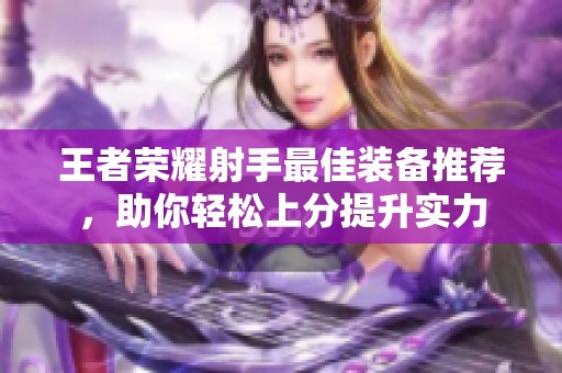王者荣耀射手最佳装备推荐，助你轻松上分提升实力