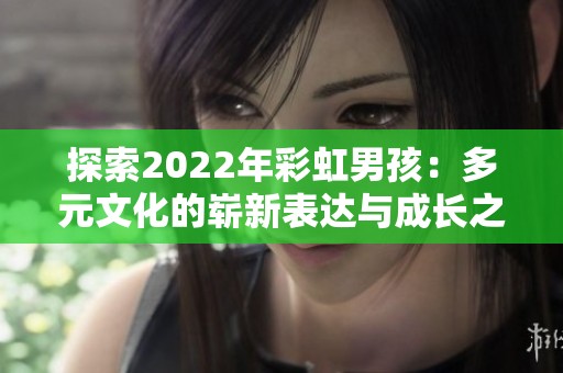 探索2022年彩虹男孩：多元文化的崭新表达与成长之路