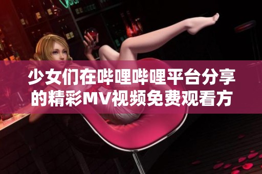 少女们在哔哩哔哩平台分享的精彩MV视频免费观看方法