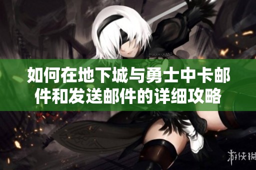 如何在地下城与勇士中卡邮件和发送邮件的详细攻略