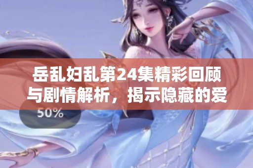 岳乱妇乱第24集精彩回顾与剧情解析，揭示隐藏的爱恨情仇