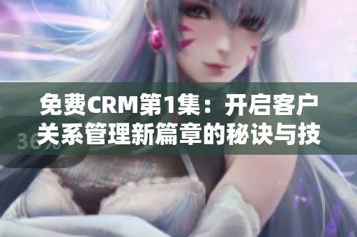 免费CRM第1集：开启客户关系管理新篇章的秘诀与技巧