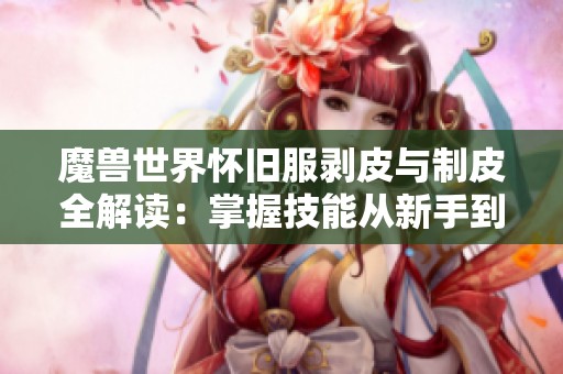魔兽世界怀旧服剥皮与制皮全解读：掌握技能从新手到高手
