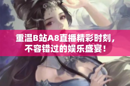 重温B站A8直播精彩时刻，不容错过的娱乐盛宴！