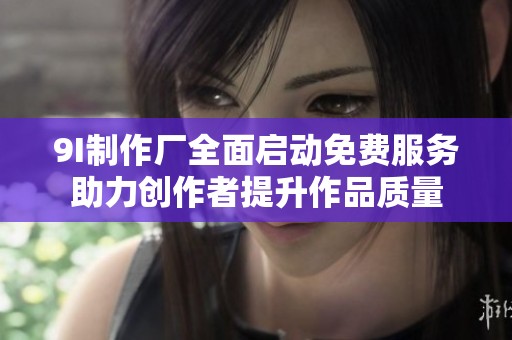 9I制作厂全面启动免费服务助力创作者提升作品质量