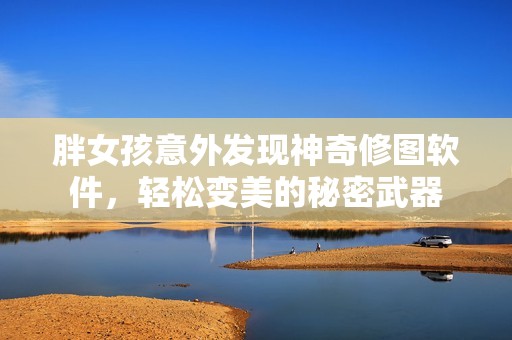 胖女孩意外发现神奇修图软件，轻松变美的秘密武器