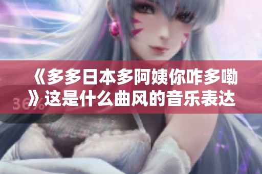 《多多日本多阿姨你咋多嘞》这是什么曲风的音乐表达？