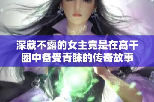 深藏不露的女主竟是在高干圈中备受青睐的传奇故事
