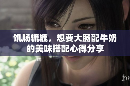 饥肠辘辘，想要大肠配牛奶的美味搭配心得分享