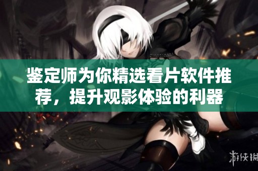 鉴定师为你精选看片软件推荐，提升观影体验的利器