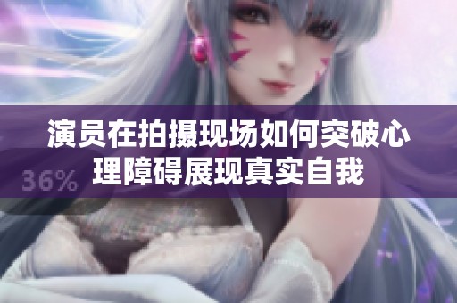 演员在拍摄现场如何突破心理障碍展现真实自我