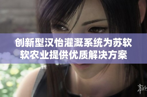 创新型汉怡灌溉系统为苏软软农业提供优质解决方案
