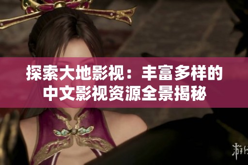 探索大地影视：丰富多样的中文影视资源全景揭秘