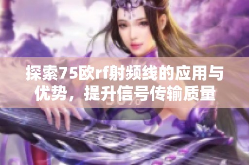 探索75欧rf射频线的应用与优势，提升信号传输质量