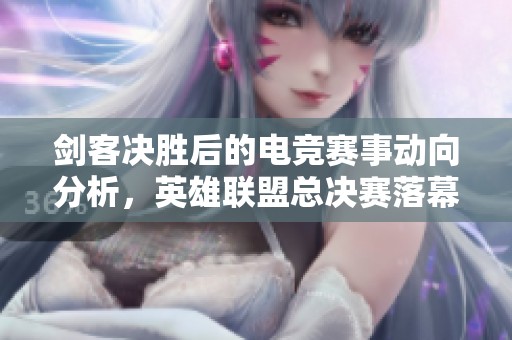 剑客决胜后的电竞赛事动向分析，英雄联盟总决赛落幕后还有哪些精彩比赛